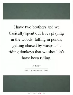 I have two brothers and we basically spent our lives playing in the woods, falling in ponds, getting chased by wasps and riding donkeys that we shouldn’t have been riding Picture Quote #1