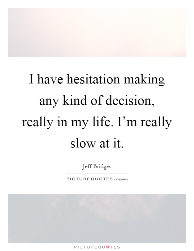 I have hesitation making any kind of decision, really in my life. I'm really slow at it Picture Quote #1