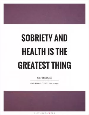 Sobriety and health is the greatest thing Picture Quote #1