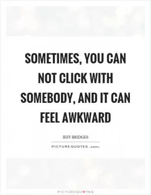 Sometimes, you can not click with somebody, and it can feel awkward Picture Quote #1