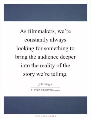 As filmmakers, we’re constantly always looking for something to bring the audience deeper into the reality of the story we’re telling Picture Quote #1