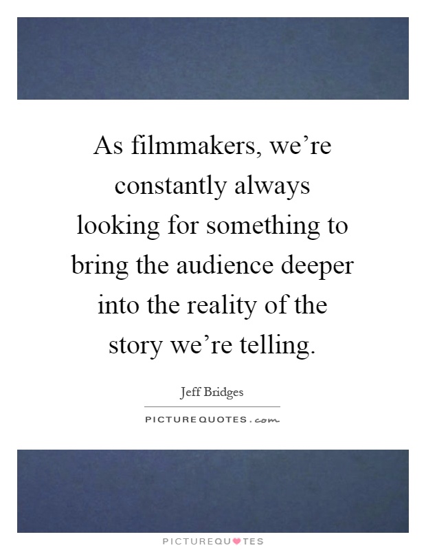 As filmmakers, we're constantly always looking for something to bring the audience deeper into the reality of the story we're telling Picture Quote #1