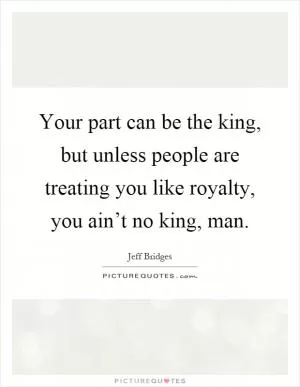 Your part can be the king, but unless people are treating you like royalty, you ain’t no king, man Picture Quote #1