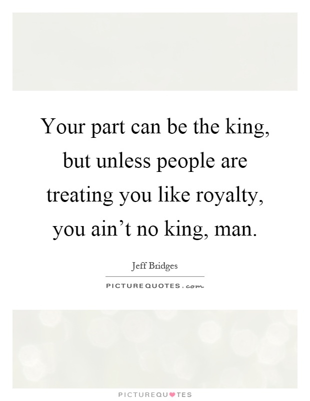 Your part can be the king, but unless people are treating you like royalty, you ain't no king, man Picture Quote #1