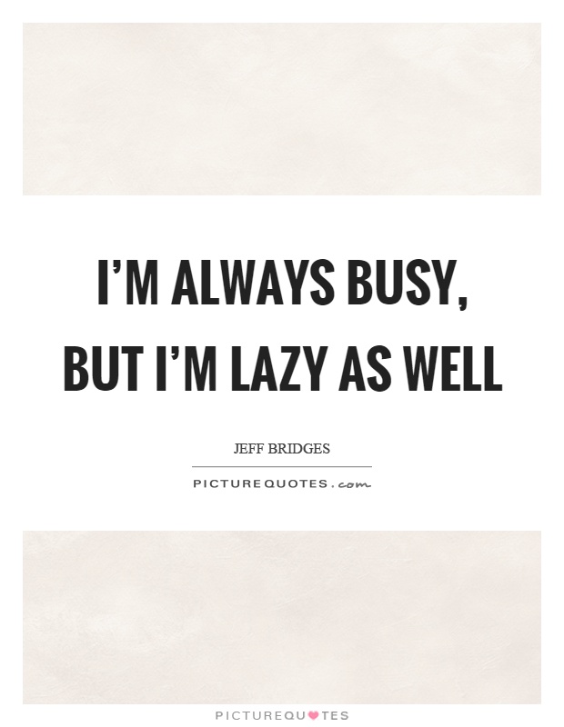 I'm always busy, but I'm lazy as well Picture Quote #1
