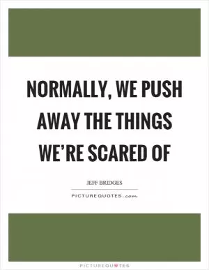 Normally, we push away the things we’re scared of Picture Quote #1