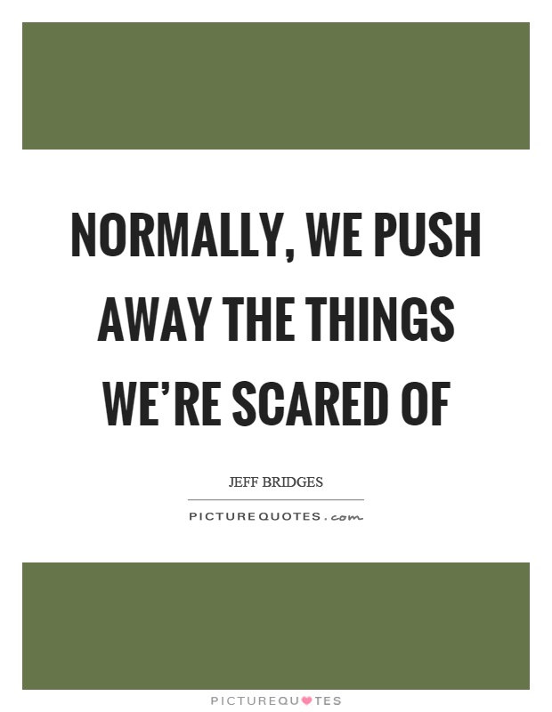 Normally, we push away the things we're scared of Picture Quote #1