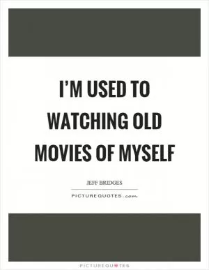 I’m used to watching old movies of myself Picture Quote #1