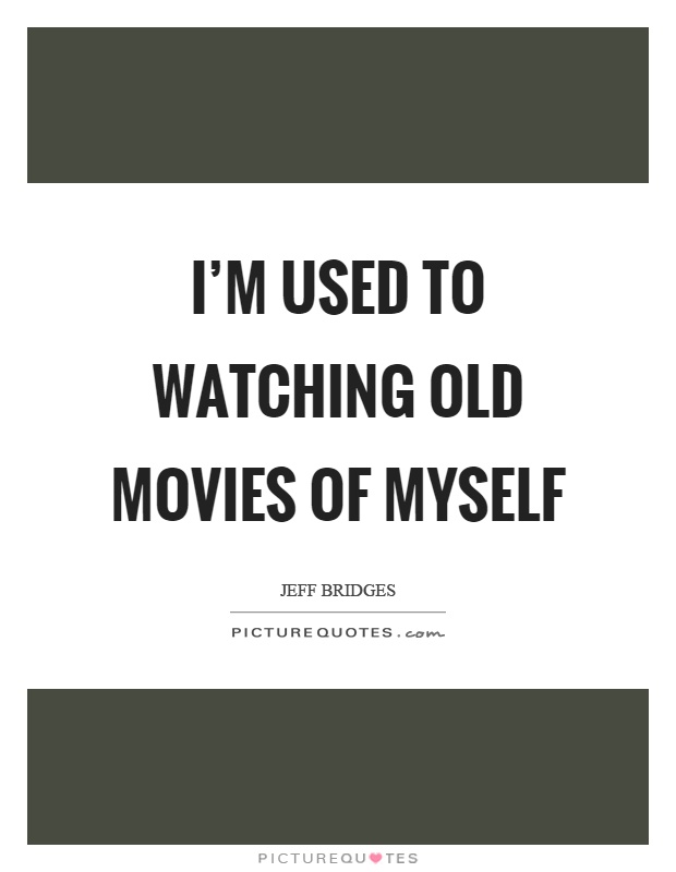 I'm used to watching old movies of myself Picture Quote #1