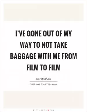 I’ve gone out of my way to not take baggage with me from film to film Picture Quote #1