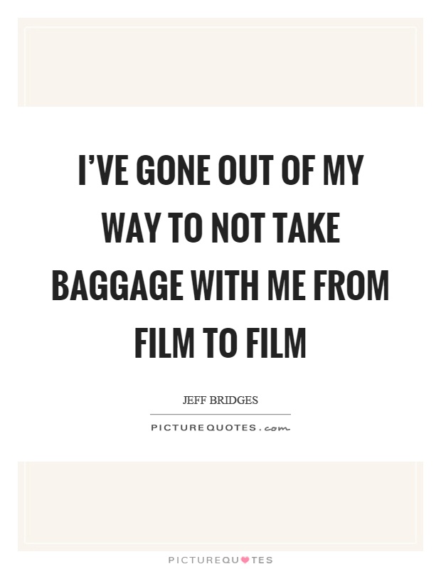 I've gone out of my way to not take baggage with me from film to film Picture Quote #1