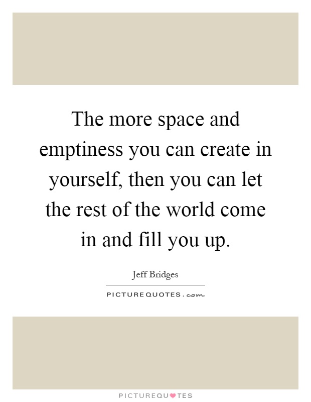 The more space and emptiness you can create in yourself, then you can let the rest of the world come in and fill you up Picture Quote #1