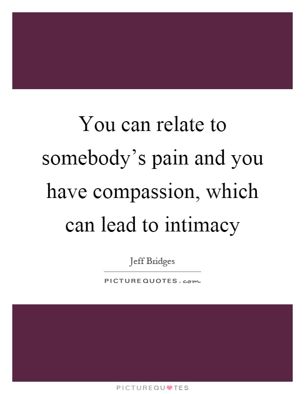 You can relate to somebody's pain and you have compassion, which can lead to intimacy Picture Quote #1