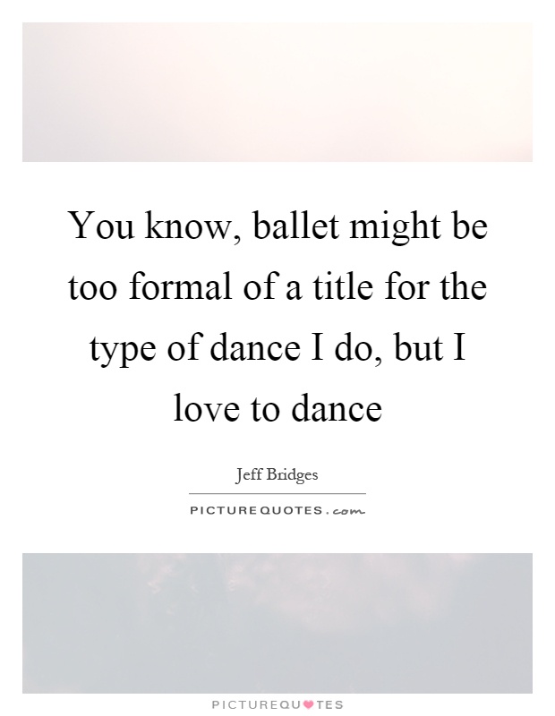 You know, ballet might be too formal of a title for the type of dance I do, but I love to dance Picture Quote #1