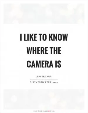 I like to know where the camera is Picture Quote #1