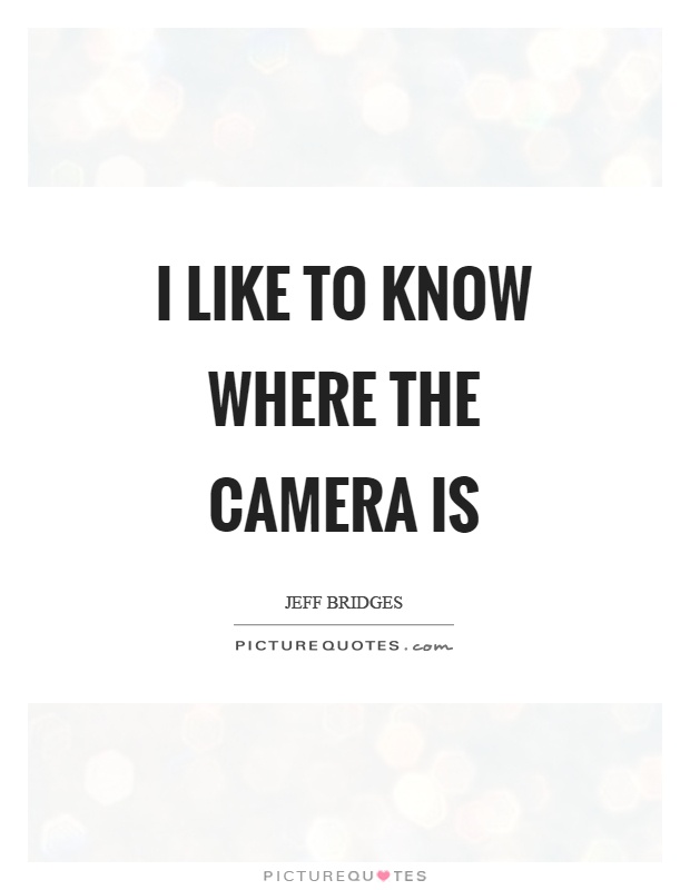 I like to know where the camera is Picture Quote #1