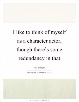 I like to think of myself as a character actor, though there’s some redundancy in that Picture Quote #1