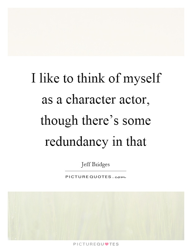 I like to think of myself as a character actor, though there's some redundancy in that Picture Quote #1