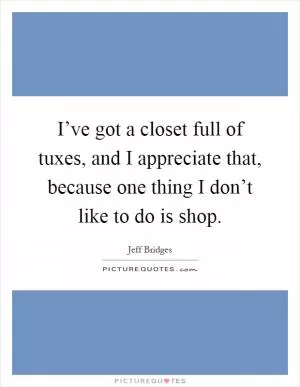 I’ve got a closet full of tuxes, and I appreciate that, because one thing I don’t like to do is shop Picture Quote #1