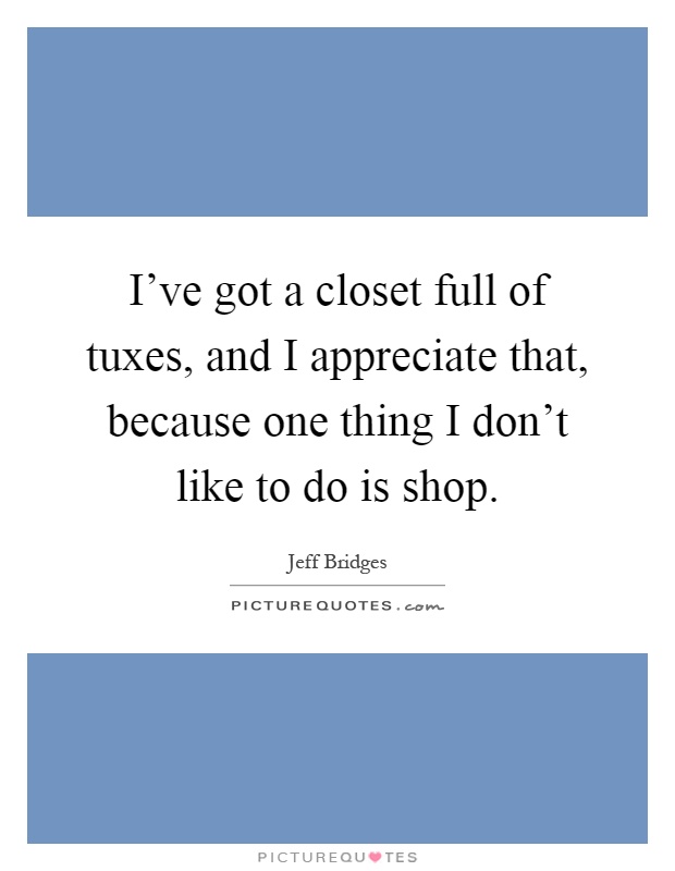 I've got a closet full of tuxes, and I appreciate that, because one thing I don't like to do is shop Picture Quote #1