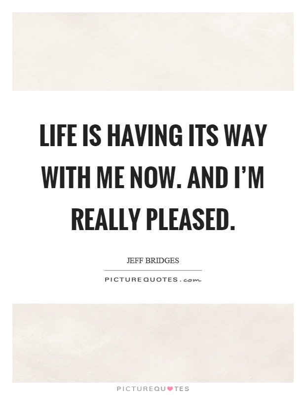 Life is having its way with me now. And I'm really pleased Picture Quote #1
