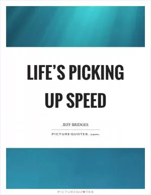 Life’s picking up speed Picture Quote #1