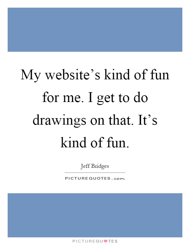 My website's kind of fun for me. I get to do drawings on that. It's kind of fun Picture Quote #1