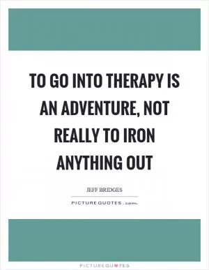 To go into therapy is an adventure, not really to iron anything out Picture Quote #1