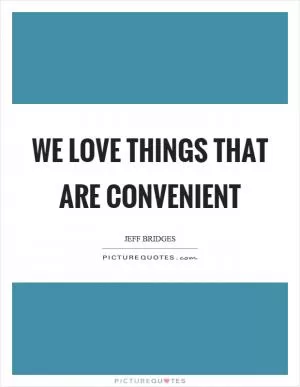 We love things that are convenient Picture Quote #1