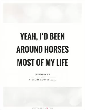 Yeah, I’d been around horses most of my life Picture Quote #1