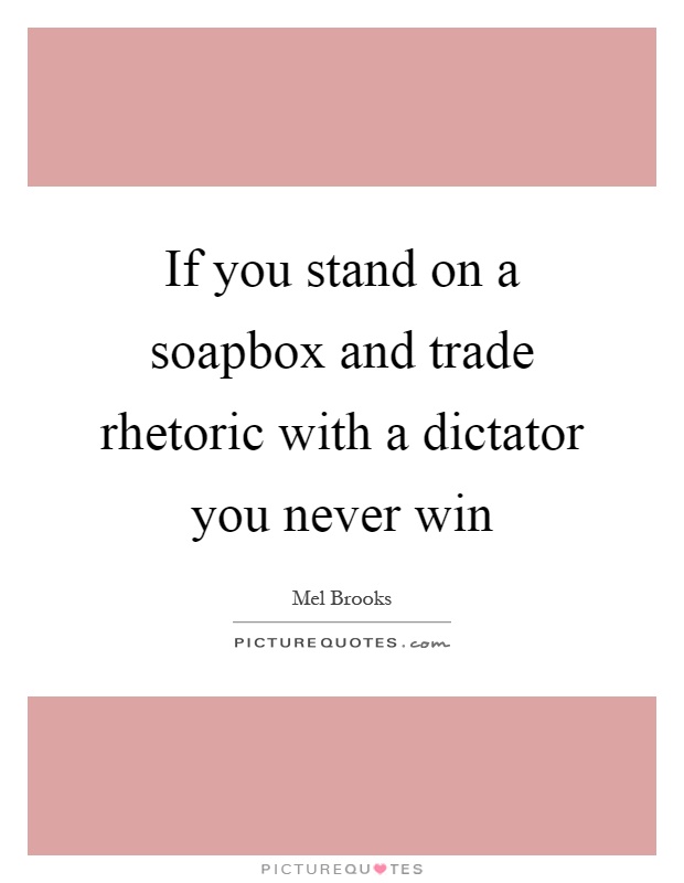 If you stand on a soapbox and trade rhetoric with a dictator you never win Picture Quote #1