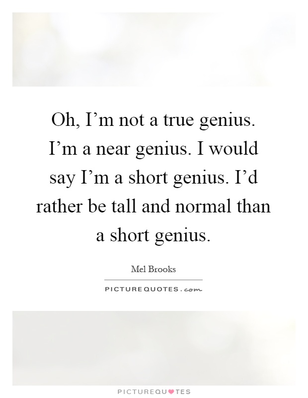 Oh, I'm not a true genius. I'm a near genius. I would say I'm a short genius. I'd rather be tall and normal than a short genius Picture Quote #1