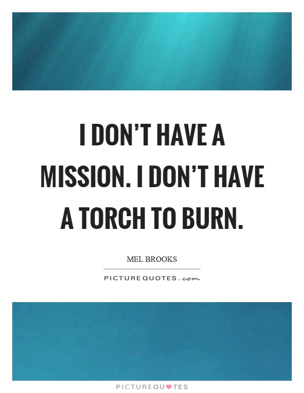 I don't have a mission. I don't have a torch to burn Picture Quote #1