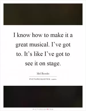 I know how to make it a great musical. I’ve got to. It’s like I’ve got to see it on stage Picture Quote #1