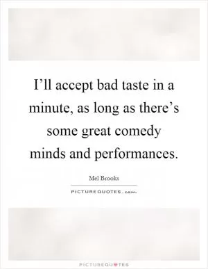 I’ll accept bad taste in a minute, as long as there’s some great comedy minds and performances Picture Quote #1