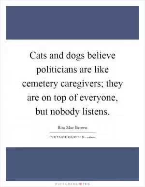 Cats and dogs believe politicians are like cemetery caregivers; they are on top of everyone, but nobody listens Picture Quote #1