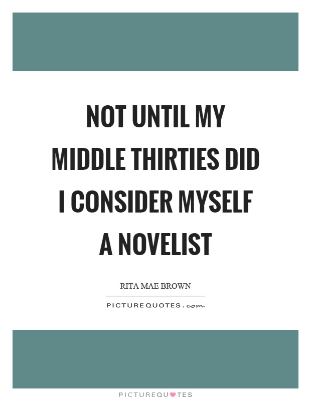 Not until my middle thirties did I consider myself a novelist Picture Quote #1