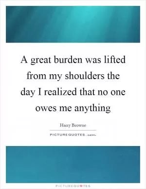 A great burden was lifted from my shoulders the day I realized that no one owes me anything Picture Quote #1