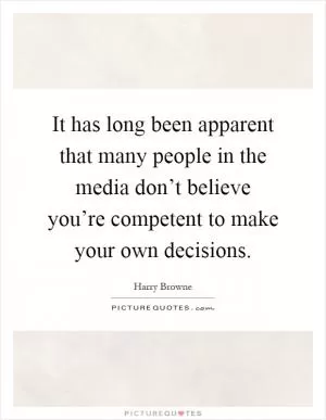 It has long been apparent that many people in the media don’t believe you’re competent to make your own decisions Picture Quote #1