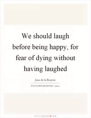 We should laugh before being happy, for fear of dying without having laughed Picture Quote #1