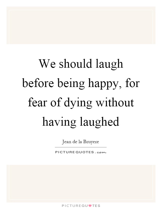 We should laugh before being happy, for fear of dying without having laughed Picture Quote #1