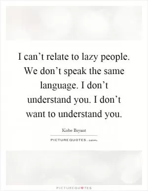 I can’t relate to lazy people. We don’t speak the same language. I don’t understand you. I don’t want to understand you Picture Quote #1