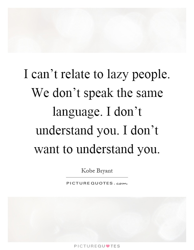 I can't relate to lazy people. We don't speak the same language. I don't understand you. I don't want to understand you Picture Quote #1