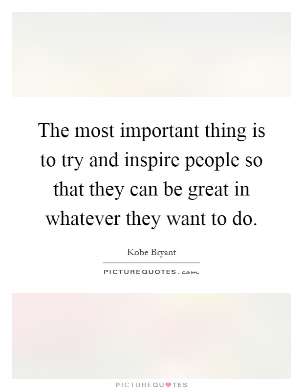 The most important thing is to try and inspire people so that they can be great in whatever they want to do Picture Quote #1