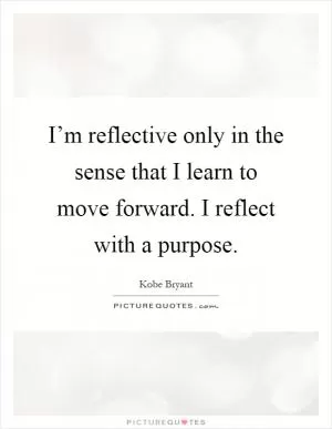 I’m reflective only in the sense that I learn to move forward. I reflect with a purpose Picture Quote #1