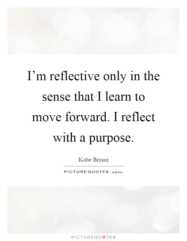 I'm reflective only in the sense that I learn to move forward. I reflect with a purpose Picture Quote #1