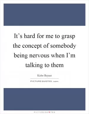It’s hard for me to grasp the concept of somebody being nervous when I’m talking to them Picture Quote #1