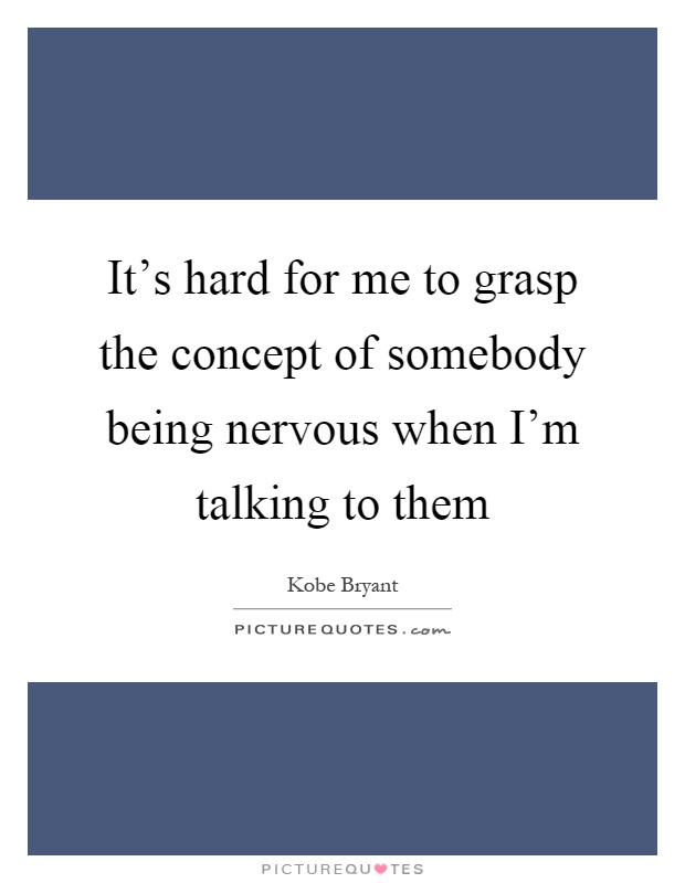 It's hard for me to grasp the concept of somebody being nervous when I'm talking to them Picture Quote #1