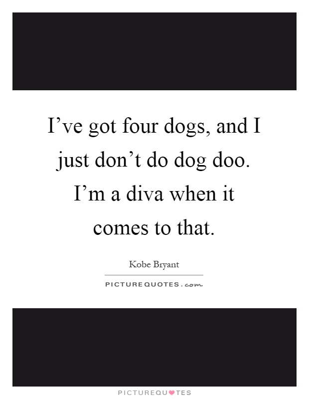 I've got four dogs, and I just don't do dog doo. I'm a diva when it comes to that Picture Quote #1