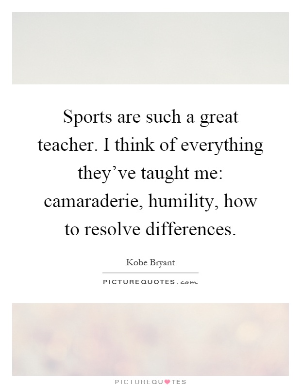 Sports are such a great teacher. I think of everything they've taught me: camaraderie, humility, how to resolve differences Picture Quote #1